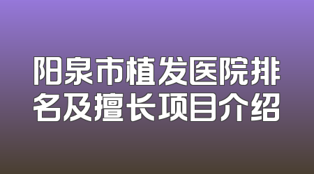 阳泉市植发医院排名及擅长项目介绍