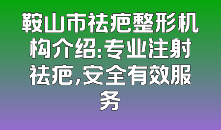 鞍山市祛疤整形机构介绍：专业注射祛疤，安全有效服务