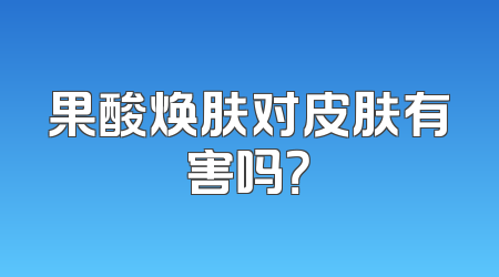 果酸焕肤对皮肤有害吗？