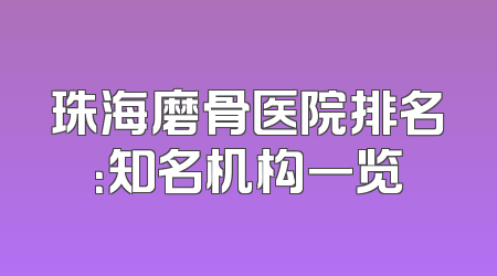 珠海磨骨医院排名：知名机构一览