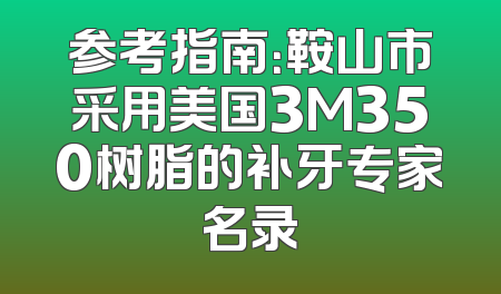 参考指南：鞍山市采用美国3M350树脂的补牙专家名录