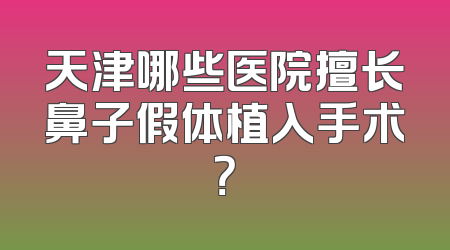 天津哪些医院擅长鼻子假体植入手术？