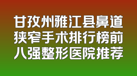 甘孜州雅江县鼻道狭窄手术排行榜前八强整形医院推荐