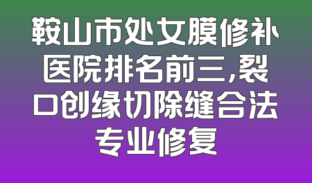 鞍山市处女膜修补医院排名前三，裂口创缘切除缝合法专业修复