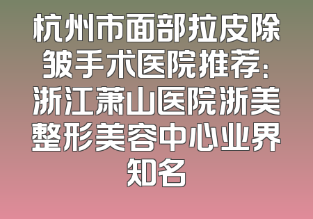 杭州市面部拉皮除皱手术医院推荐：浙江萧山医院浙美整形美容中心业界知名