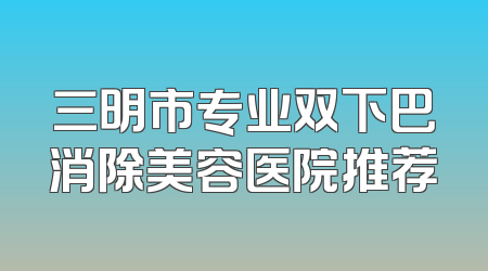三明市专业双下巴消除美容医院推荐