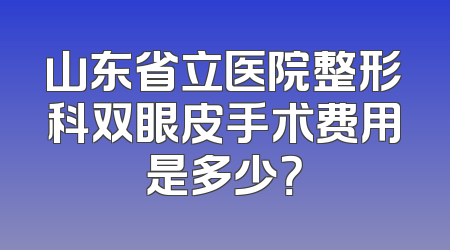 山东省立医院整形科双眼皮手术费用是多少？
