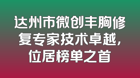 达州市微创丰胸修复专家技术卓越，位居榜单之首