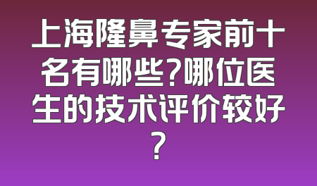 上海隆鼻专家前十名有哪些？哪位医生的技术评价较好？