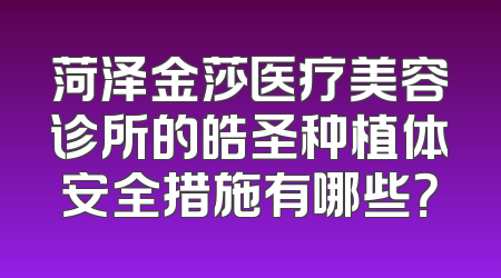 菏泽金莎医疗美容诊所的皓圣种植体安全措施有哪些？