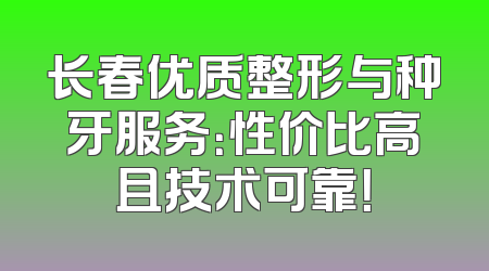 长春优质整形与种牙服务：性价比高且技术可靠！