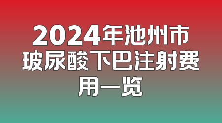 2024年池州市玻尿酸下巴注射费用一览