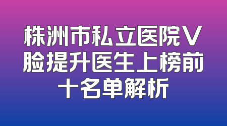 株洲市私立医院V脸提升医生上榜前十名单解析