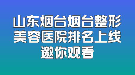 山东烟台烟台整形美容医院排名上线邀你观看