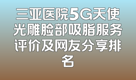 三亚医院5G天使光雕脸部吸脂服务评价及网友分享排名