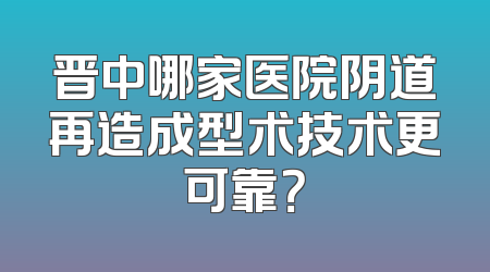 晋中哪家医院阴道再造成型术技术更可靠？