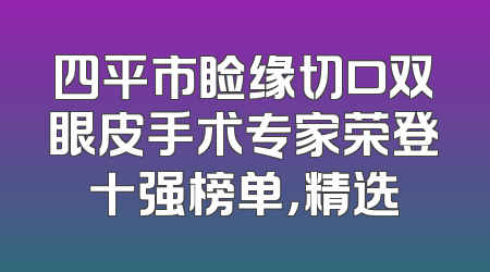 四平市睑缘切口双眼皮手术专家荣登十强榜单，精选