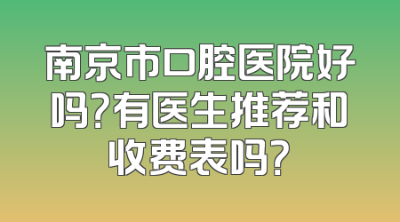 南京市口腔医院好吗？有医生推荐和收费表吗？