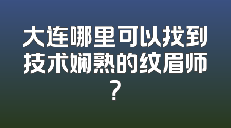 大连哪里可以找到技术娴熟的纹眉师？
