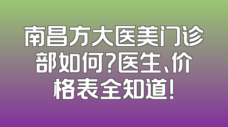 南昌方大医美门诊部如何？医生、价格表全知道！