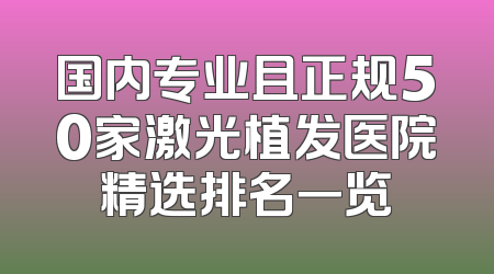 国内专业且正规50家激光植发医院精选排名一览