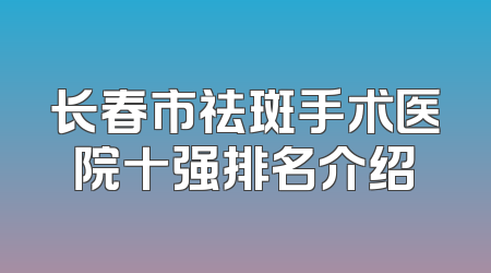 长春市祛斑手术医院十强排名介绍