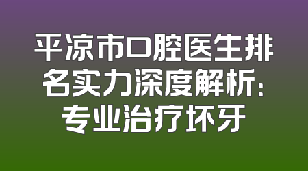 平凉市口腔医生排名实力深度解析：专业治疗坏牙