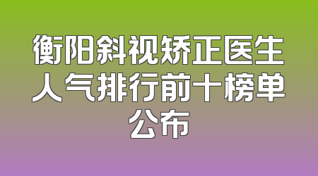 衡阳斜视矫正医生人气排行前十榜单公布