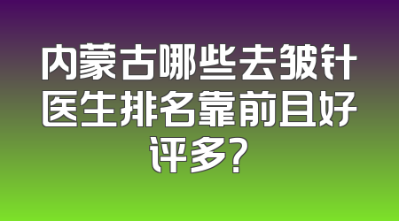 内蒙古哪些去皱针医生排名靠前且好评多？