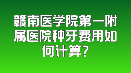 赣南医学院第一附属医院种牙费用如何计算？