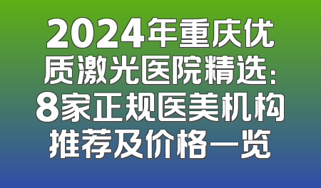 2024年重庆优质激光医院精选：8家正规医美机构推荐及价格一览