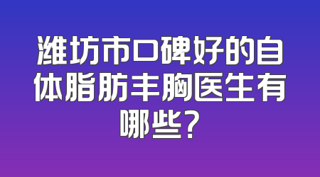 潍坊市口碑好的自体脂肪丰胸医生有哪些？