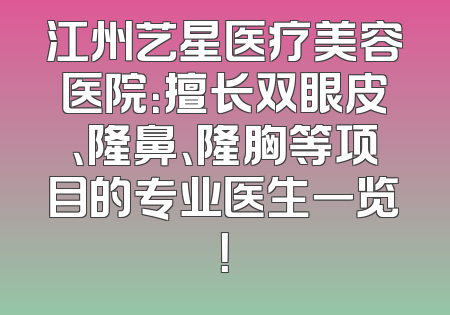 江州艺星医疗美容医院：擅长双眼皮、隆鼻、隆胸等项目的专业医生一览！