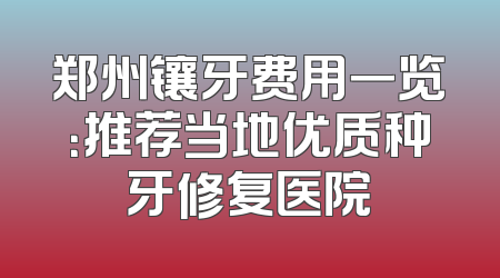郑州镶牙费用一览：推荐当地优质种牙修复医院