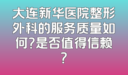 大连新华医院整形外科的服务质量如何？是否值得信赖？