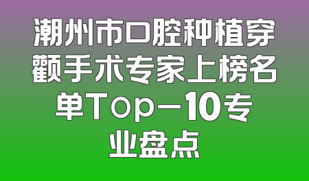 潮州市口腔种植穿颧手术专家上榜名单Top_10专业盘点