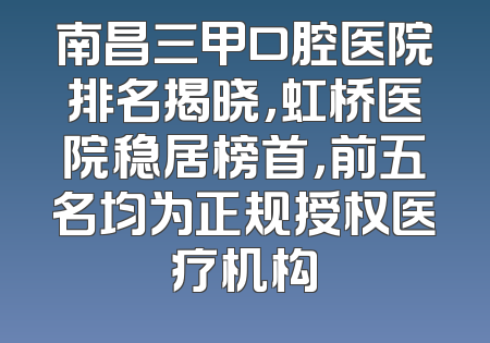 南昌三甲口腔医院排名揭晓，虹桥医院稳居榜首，前五名均为正规授权医疗机构