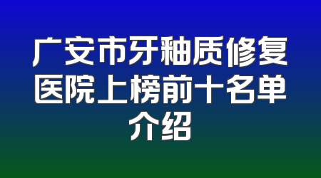 广安市牙釉质修复医院上榜前十名单介绍