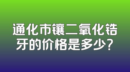 通化市镶二氧化锆牙的价格是多少？