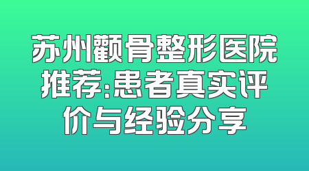 苏州颧骨整形医院推荐：患者真实评价与经验分享