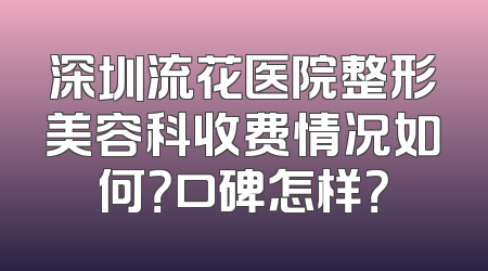 深圳流花医院整形美容科收费情况如何？口碑怎样？