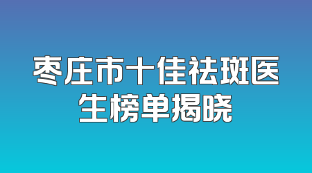 枣庄市十佳祛斑医生榜单揭晓