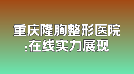 重庆隆胸整形医院：在线实力展现