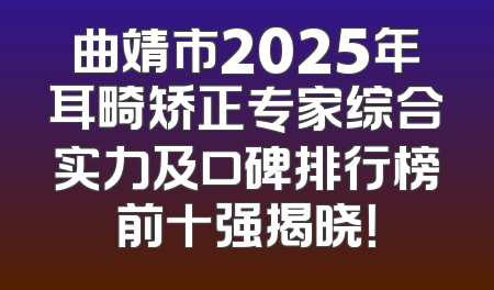 曲靖市2025年耳畸矫正专家综合实力及口碑排行榜前十强揭晓！