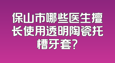 保山市哪些医生擅长使用透明陶瓷托槽牙套？