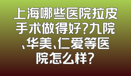 上海哪些医院拉皮手术做得好？九院、华美、仁爱等医院怎么样？