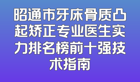昭通市牙床骨质凸起矫正专业医生实力排名榜前十强技术指南