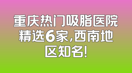 重庆热门吸脂医院精选6家，西南地区知名！