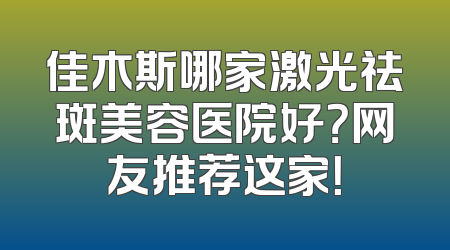 佳木斯哪家激光祛斑美容医院好？网友推荐这家！