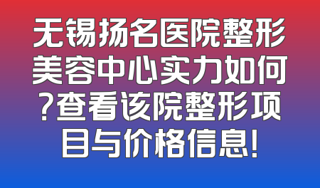 无锡扬名医院整形美容中心实力如何？查看该院整形项目与价格信息！